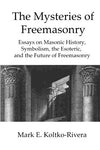 The Mysteries of Freemasonry: Essays on Masonic History,  Symbolism, the Esoteric, and the Future of Freemasonry